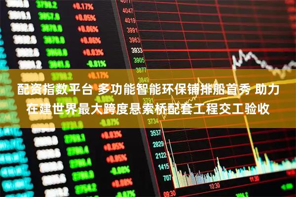 配资指数平台 多功能智能环保铺排船首秀 助力在建世界最大跨度悬索桥配套工程交工验收