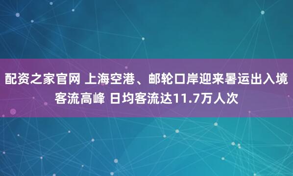 配资之家官网 上海空港、邮轮口岸迎来暑运出入境客流高峰 日均客流达11.7万人次