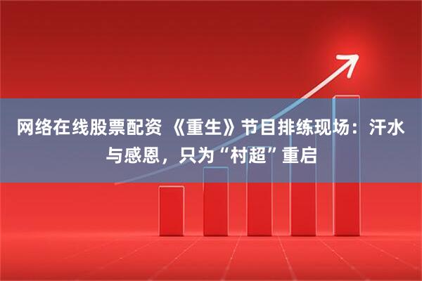 网络在线股票配资 《重生》节目排练现场：汗水与感恩，只为“村超”重启