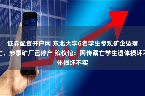 证券配资开户网 东北大学6名学生参观矿企坠落溺亡，涉事矿厂已停产 殡仪馆：网传溺亡学生遗体损坏不实