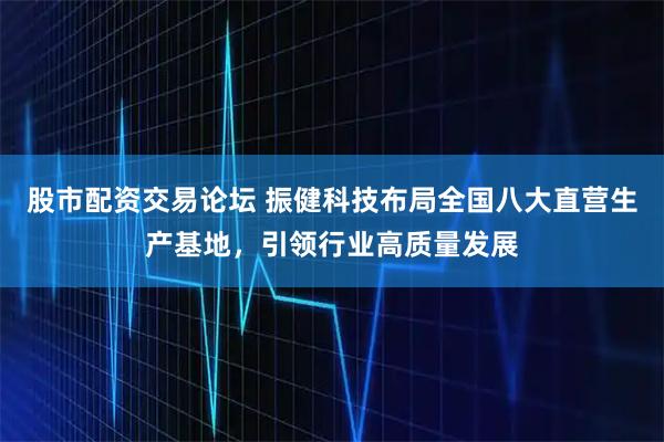 股市配资交易论坛 振健科技布局全国八大直营生产基地，引领行业高质量发展