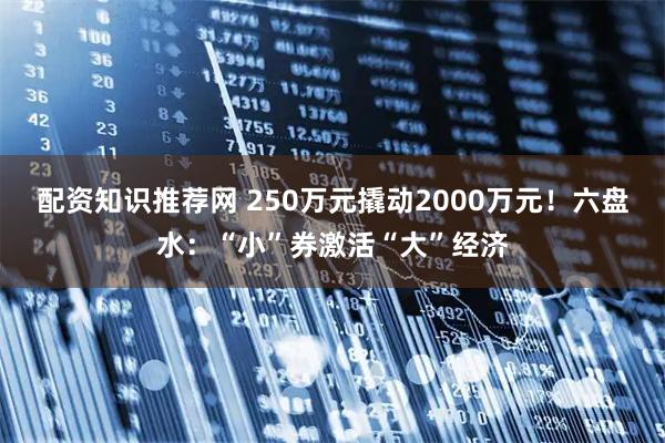配资知识推荐网 250万元撬动2000万元！六盘水：“小”券激活“大”经济