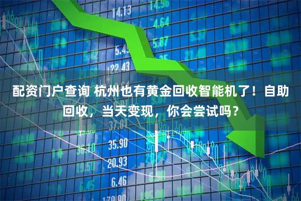 配资门户查询 杭州也有黄金回收智能机了！自助回收，当天变现，你会尝试吗？