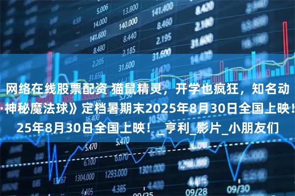 网络在线股票配资 猫鼠精灵，开学也疯狂，知名动画电影《魔法鼠乐园·神秘魔法球》定档暑期末2025年8月30日全国上映！_亨利_影片_小朋友们