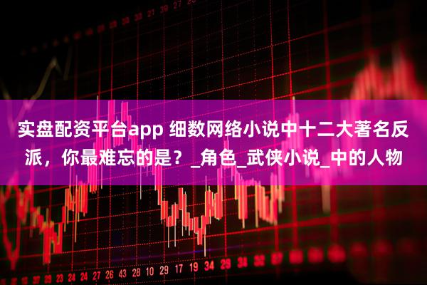 实盘配资平台app 细数网络小说中十二大著名反派，你最难忘的是？_角色_武侠小说_中的人物