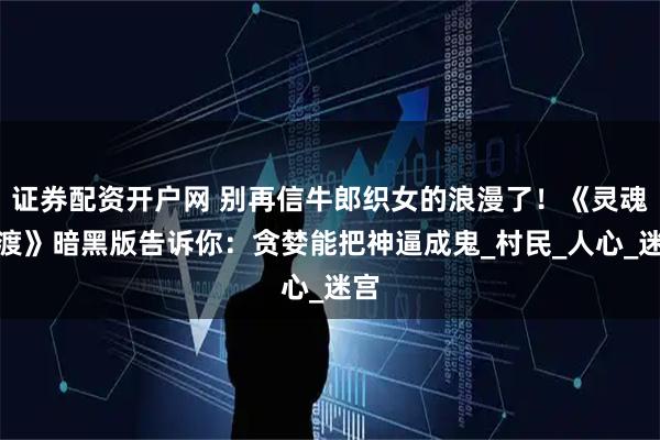 证券配资开户网 别再信牛郎织女的浪漫了！《灵魂摆渡》暗黑版告诉你：贪婪能把神逼成鬼_村民_人心_迷宫
