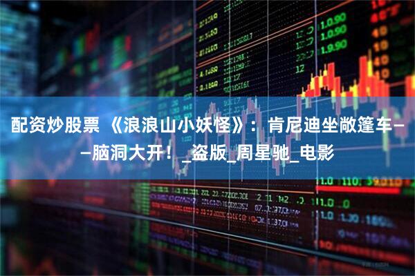 配资炒股票 《浪浪山小妖怪》：肯尼迪坐敞篷车——脑洞大开！_盗版_周星驰_电影