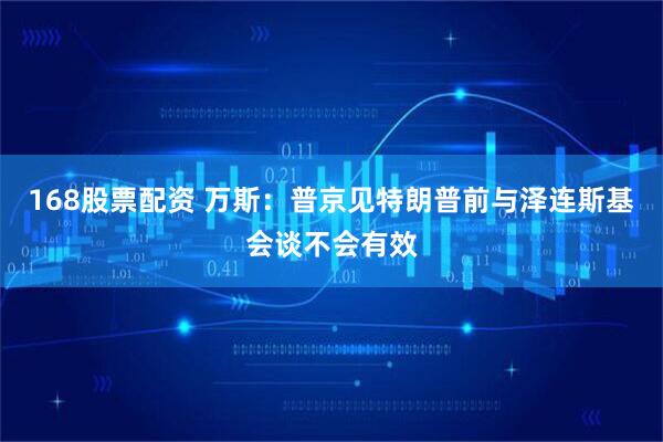 168股票配资 万斯：普京见特朗普前与泽连斯基会谈不会有效
