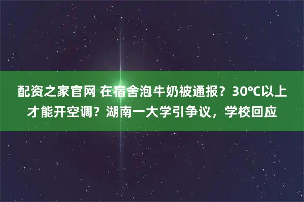 配资之家官网 在宿舍泡牛奶被通报？30℃以上才能开空调？湖南一大学引争议，学校回应