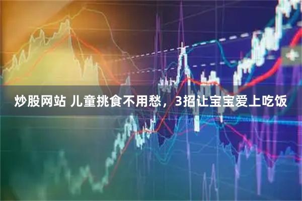 炒股网站 儿童挑食不用愁，3招让宝宝爱上吃饭