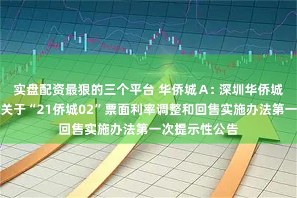 实盘配资最狠的三个平台 华侨城Ａ: 深圳华侨城股份有限公司关于“21侨城02”票面利率调整和回售实施办法第一次提示性公告