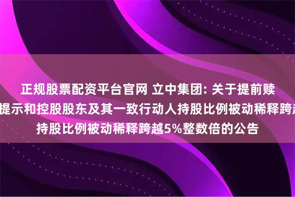 正规股票配资平台官网 立中集团: 关于提前赎回立中转债第五次提示和控股股东及其一致行动人持股比例被动稀释跨越5%整数倍的公告