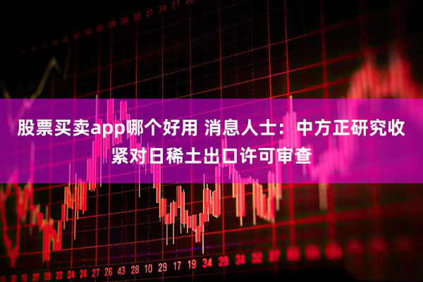 股票买卖app哪个好用 消息人士：中方正研究收紧对日稀土出口许可审查