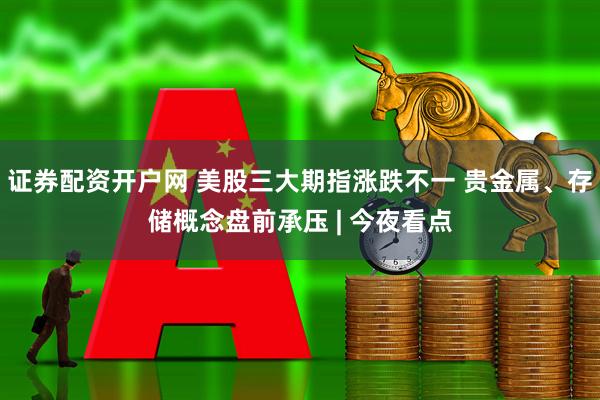 证券配资开户网 美股三大期指涨跌不一 贵金属、存储概念盘前承压 | 今夜看点