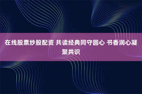 在线股票炒股配资 共读经典同守圆心 书香润心凝聚共识